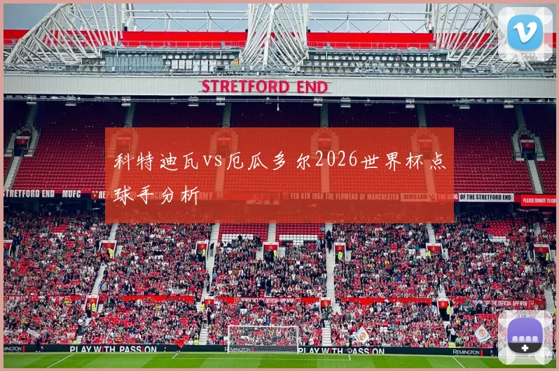 科特迪瓦vs厄瓜多尔2026世界杯点球手分析
