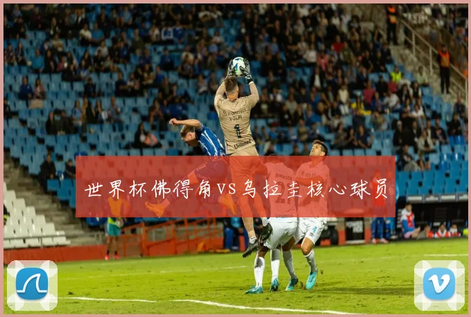 世界杯佛得角vs乌拉圭核心球员
