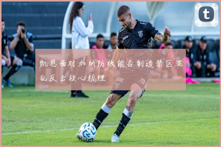 凯恩面对加纳防线能否制造禁区混乱反击核心梳理
