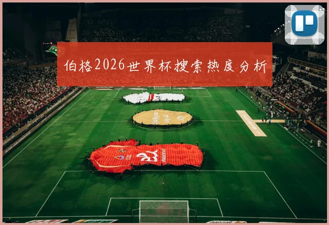 伯格2026世界杯搜索热度分析