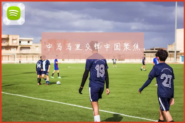中马马里交锋中国聚焦