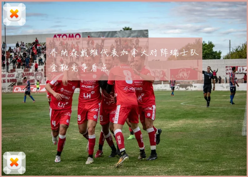 乔纳森戴维代表加拿大对阵瑞士队金靴竞争看点
