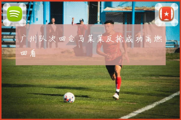 广州队次回合马莱莱反抢成功高燃回看