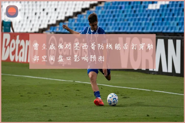 曹圭成面对墨西哥防线能否打穿肋部空间盘口影响预测